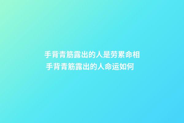 手背青筋露出的人是劳累命相 手背青筋露出的人命运如何